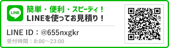 簡単・便利・スピーディー！LINEを使ってお見積り。ID：@655nxgkr。受付時間：8:00～23:00